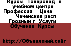 Курсы “Товаровед“ в учебном центре “Профессия“ › Цена ­ 16 000 - Чеченская респ., Грозный г. Услуги » Обучение. Курсы   